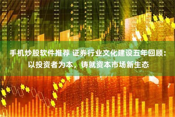 手机炒股软件推荐 证券行业文化建设五年回顾： 以投资者为本，铸就资本市场新生态