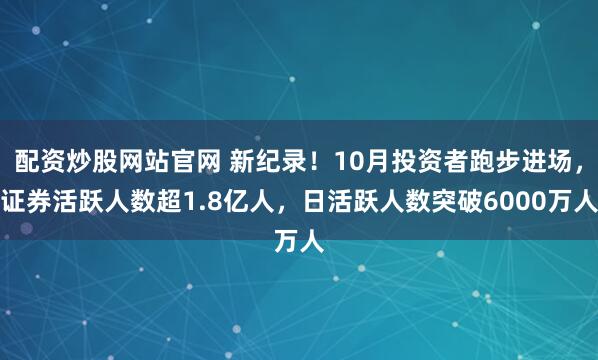 配资炒股网站官网 新纪录！10月投资者跑步进场，证券活跃人数超1.8亿人，日活跃人数突破6000万人