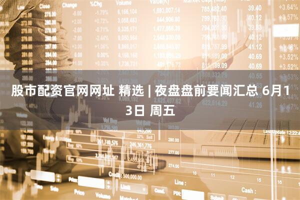 股市配资官网网址 精选 | 夜盘盘前要闻汇总 6月13日 周五
