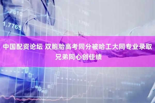 中国配资论坛 双胞胎高考同分被哈工大同专业录取 兄弟同心创佳绩