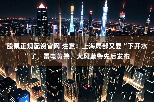 股票正规配资官网 注意！上海局部又要“下开水”了，雷电黄警、大风蓝警先后发布