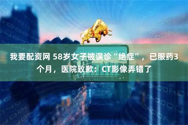 我要配资网 58岁女子被误诊“绝症”，已服药3个月，医院致歉：CT影像弄错了