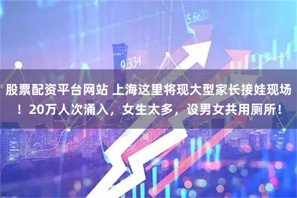 股票配资平台网站 上海这里将现大型家长接娃现场！20万人次涌入，女生太多，设男女共用厕所！