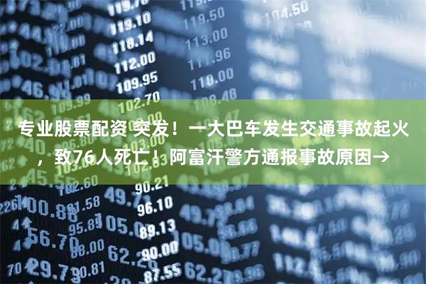 专业股票配资 突发！一大巴车发生交通事故起火，致76人死亡！阿富汗警方通报事故原因→