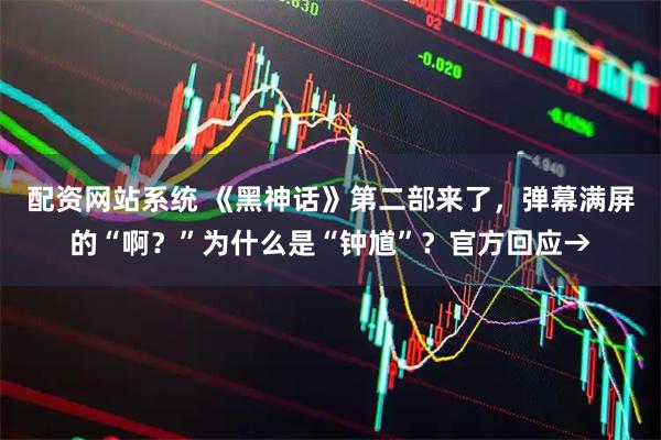 配资网站系统 《黑神话》第二部来了，弹幕满屏的“啊？”为什么是“钟馗”？官方回应→