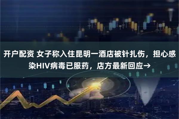 开户配资 女子称入住昆明一酒店被针扎伤，担心感染HIV病毒已服药，店方最新回应→