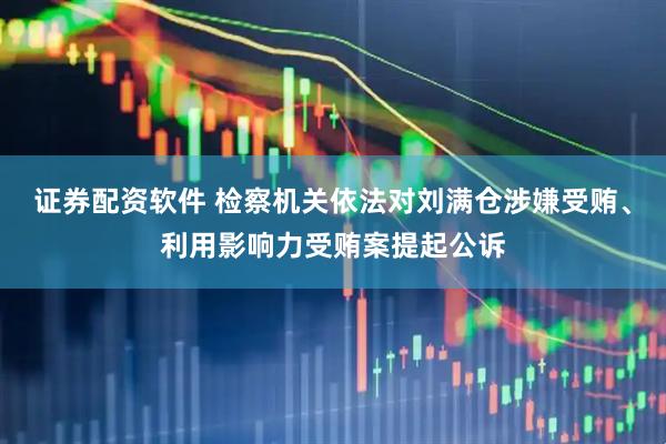 证券配资软件 检察机关依法对刘满仓涉嫌受贿、利用影响力受贿案提起公诉