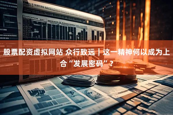 股票配资虚拟网站 众行致远｜这一精神何以成为上合“发展密码”？
