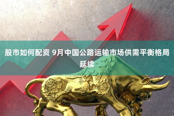 股市如何配资 9月中国公路运输市场供需平衡格局延续