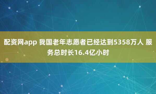 配资网app 我国老年志愿者已经达到5358万人 服务总时长16.4亿小时