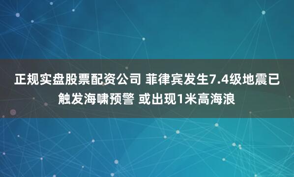 正规实盘股票配资公司 菲律宾发生7.4级地震已触发海啸预警 或出现1米高海浪