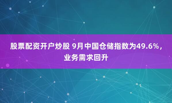 股票配资开户炒股 9月中国仓储指数为49.6%，业务需求回升