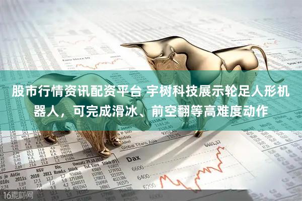 股市行情资讯配资平台 宇树科技展示轮足人形机器人，可完成滑冰、前空翻等高难度动作