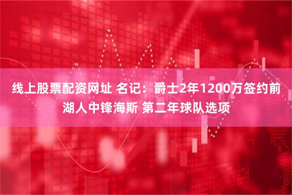 线上股票配资网址 名记：爵士2年1200万签约前湖人中锋海斯 第二年球队选项