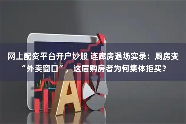 网上配资平台开户炒股 连廊房退场实录：厨房变“外卖窗口”，这届购房者为何集体拒买？